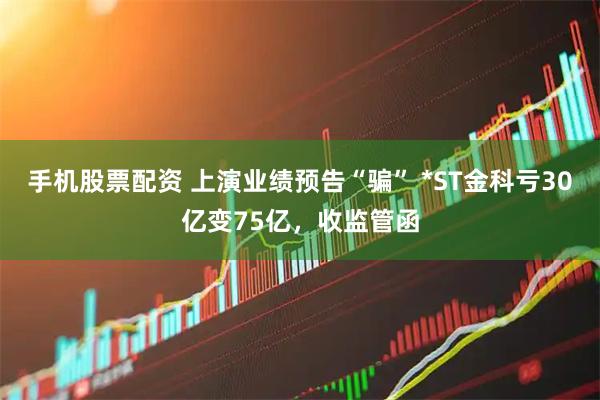 手机股票配资 上演业绩预告“骗” *ST金科亏30亿变75亿，收监管函