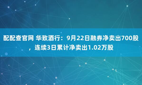 配配查官网 华致酒行：9月22日融券净卖出700股，连续3日累计净卖出1.02万股