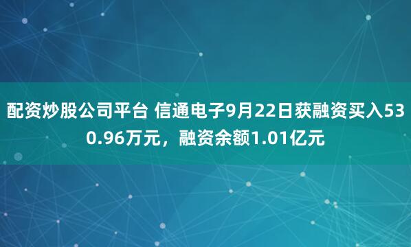配资炒股公司平台 信通电子9月22日获融资买入530.96万元，融资余额1.01亿元