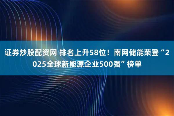 证券炒股配资网 排名上升58位！南网储能荣登“2025全球新能源企业500强”榜单