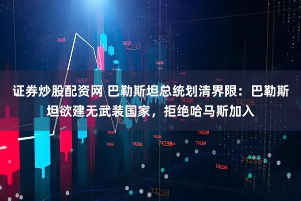 证券炒股配资网 巴勒斯坦总统划清界限：巴勒斯坦欲建无武装国家，拒绝哈马斯加入