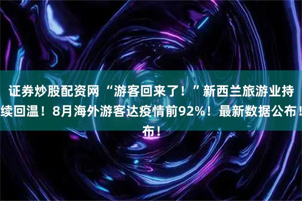 证券炒股配资网 “游客回来了！”新西兰旅游业持续回温！8月海外游客达疫情前92%！最新数据公布！