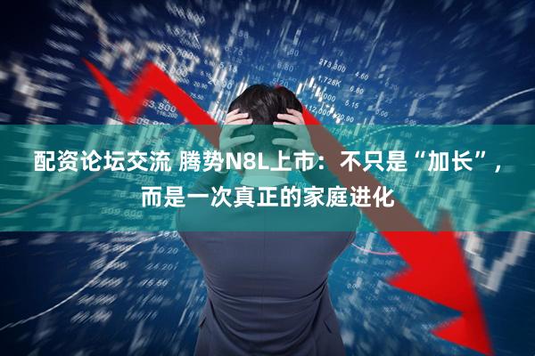 配资论坛交流 腾势N8L上市：不只是“加长”，而是一次真正的家庭进化