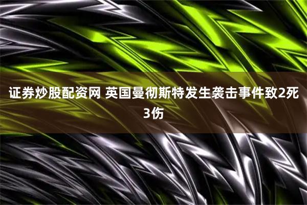 证券炒股配资网 英国曼彻斯特发生袭击事件致2死3伤