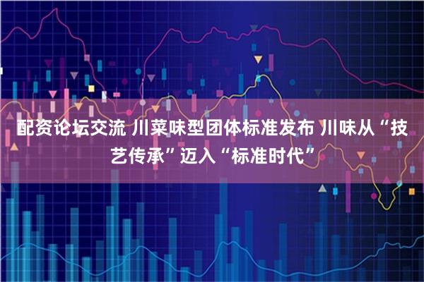 配资论坛交流 川菜味型团体标准发布 川味从“技艺传承”迈入“标准时代”
