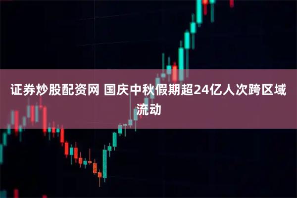 证券炒股配资网 国庆中秋假期超24亿人次跨区域流动