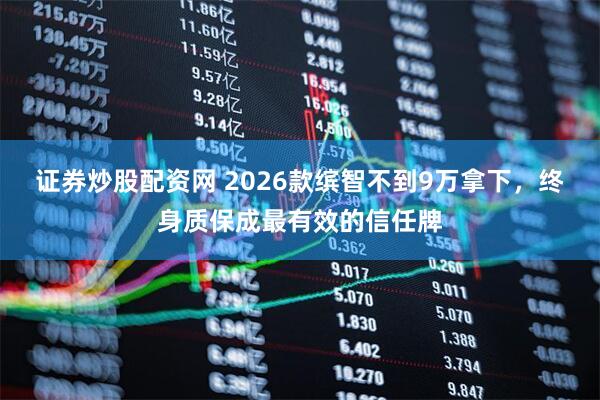 证券炒股配资网 2026款缤智不到9万拿下，终身质保成最有效的信任牌
