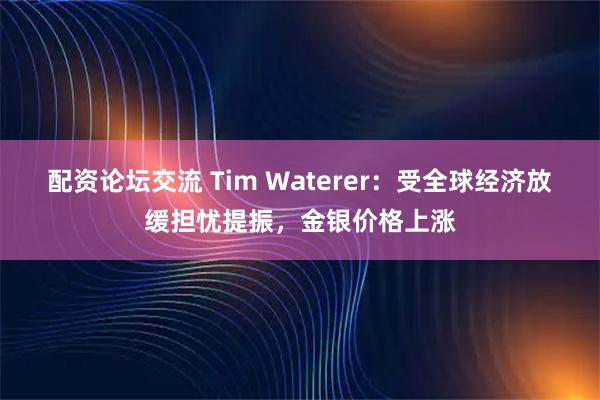 配资论坛交流 Tim Waterer：受全球经济放缓担忧提振，金银价格上涨
