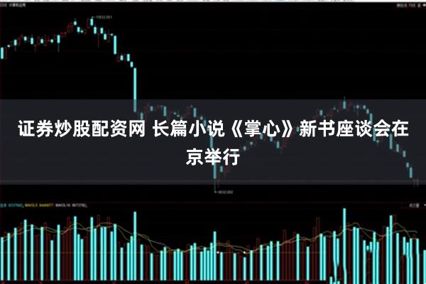 证券炒股配资网 长篇小说《掌心》新书座谈会在京举行