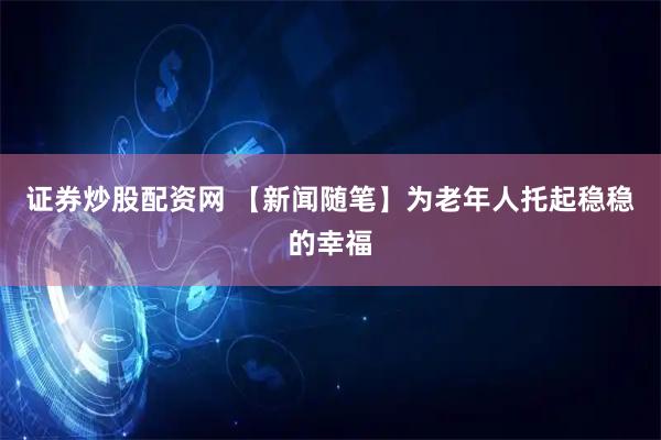证券炒股配资网 【新闻随笔】为老年人托起稳稳的幸福