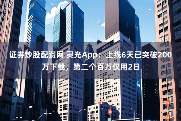 证券炒股配资网 灵光App：上线6天已突破200万下载，第二个百万仅用2日