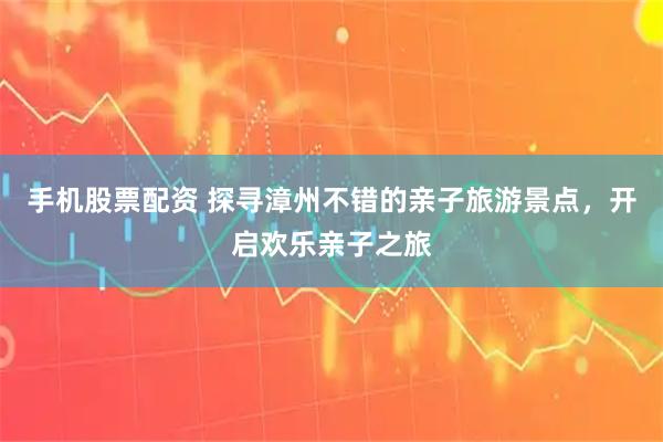 手机股票配资 探寻漳州不错的亲子旅游景点，开启欢乐亲子之旅
