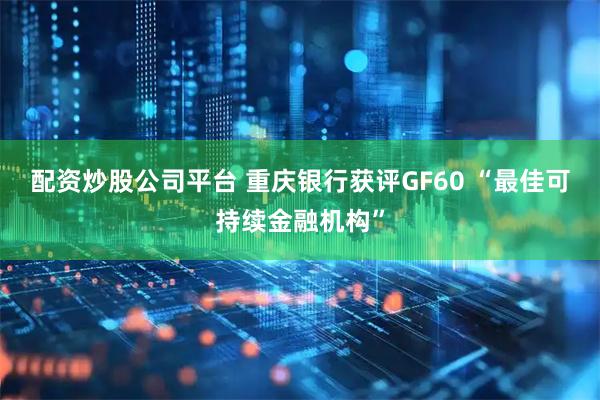 配资炒股公司平台 重庆银行获评GF60 “最佳可持续金融机构”