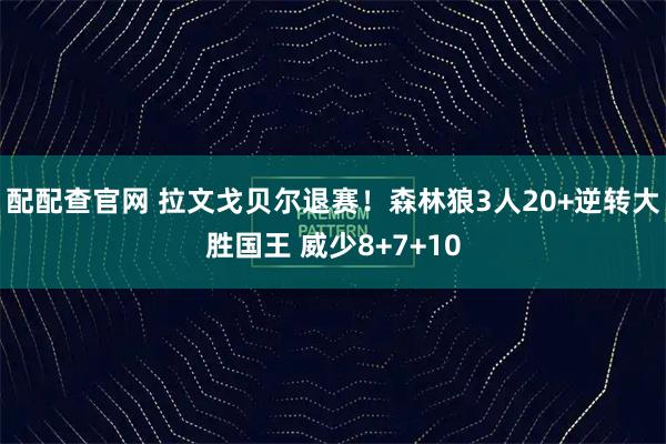 配配查官网 拉文戈贝尔退赛！森林狼3人20+逆转大胜国王 威少8+7+10