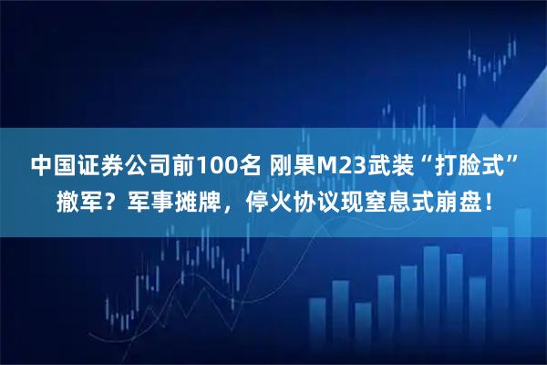 中国证券公司前100名 刚果M23武装“打脸式”撤军？军事摊牌，停火协议现窒息式崩盘！