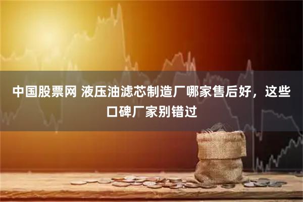 中国股票网 液压油滤芯制造厂哪家售后好，这些口碑厂家别错过