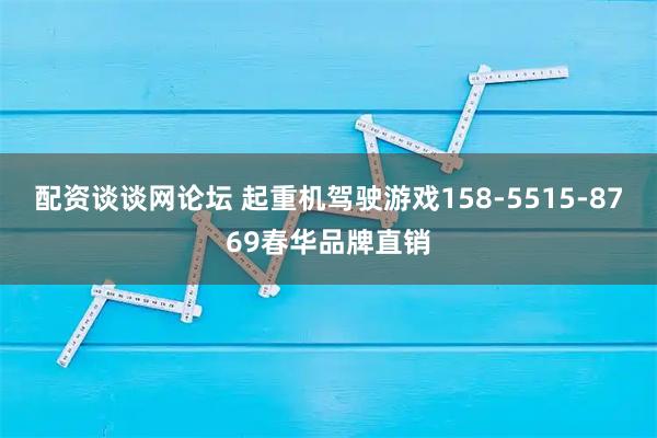 配资谈谈网论坛 起重机驾驶游戏158-5515-8769春华品牌直销