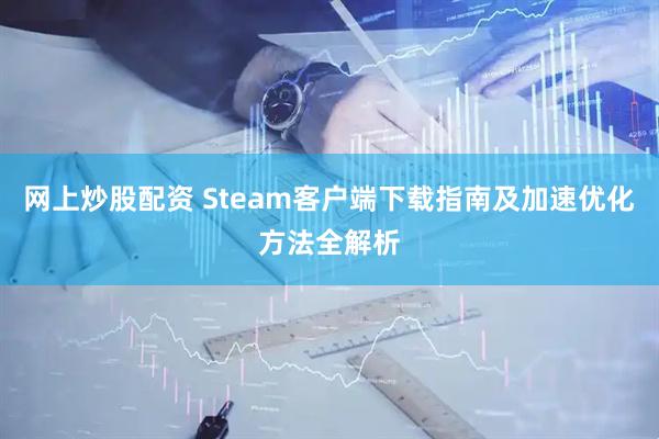 网上炒股配资 Steam客户端下载指南及加速优化方法全解析