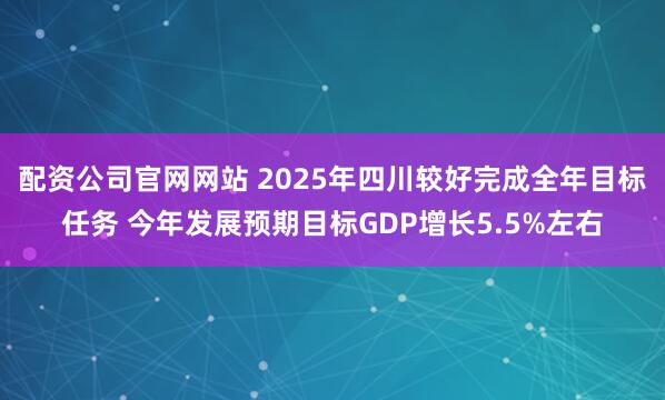 配资公司官网网站 2025年四川较好完成全年目标任务 今年发展预期目标GDP增长5.5%左右