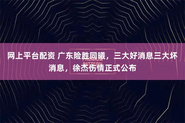 网上平台配资 广东险胜同曦，三大好消息三大坏消息，徐杰伤情正式公布