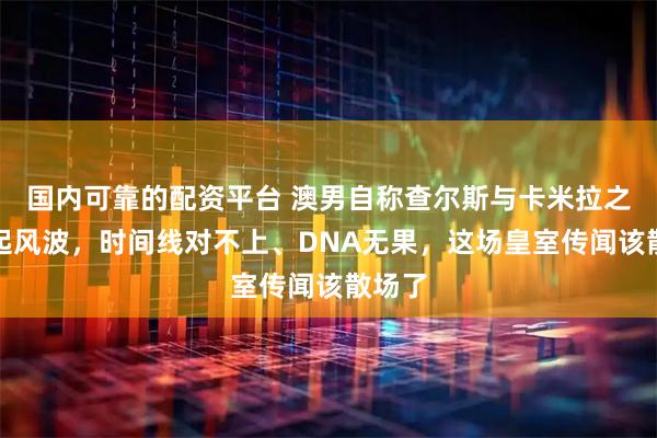 国内可靠的配资平台 澳男自称查尔斯与卡米拉之子再起风波，时间线对不上、DNA无果，这场皇室传闻该散场了