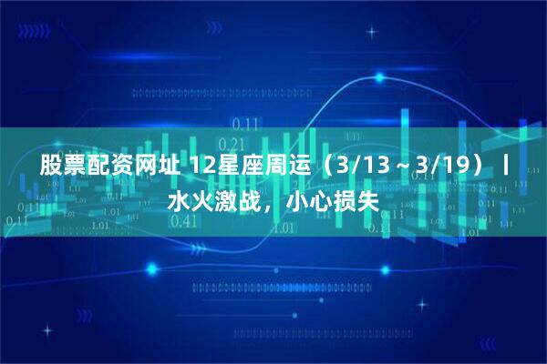 股票配资网址 12星座周运（3/13～3/19）丨水火激战，小心损失